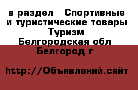  в раздел : Спортивные и туристические товары » Туризм . Белгородская обл.,Белгород г.